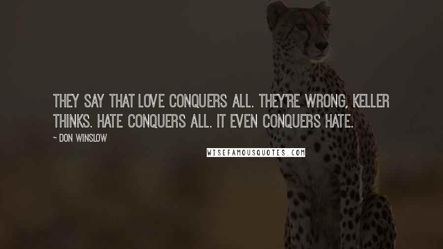 Don Winslow Quotes: They say that love conquers all. They're wrong, Keller thinks. Hate conquers all. It even conquers hate.