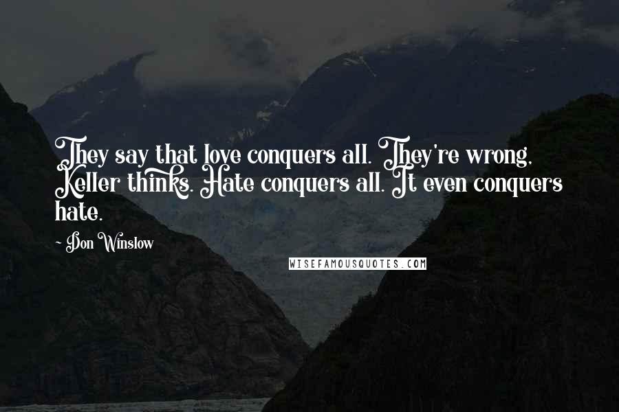 Don Winslow Quotes: They say that love conquers all. They're wrong, Keller thinks. Hate conquers all. It even conquers hate.