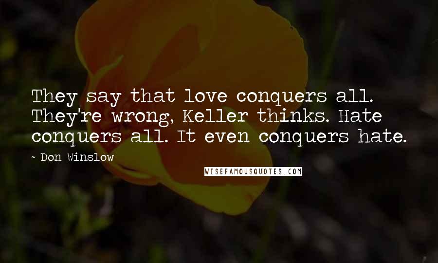 Don Winslow Quotes: They say that love conquers all. They're wrong, Keller thinks. Hate conquers all. It even conquers hate.