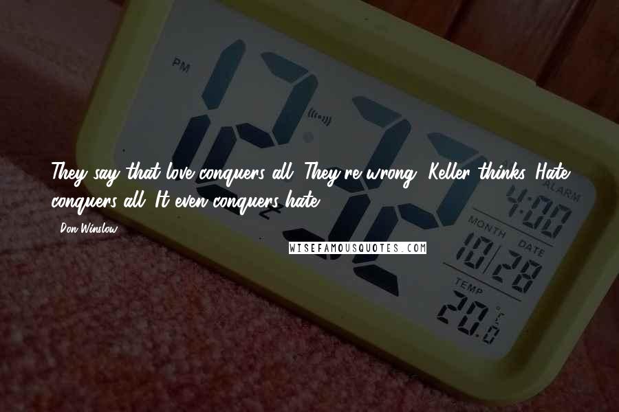 Don Winslow Quotes: They say that love conquers all. They're wrong, Keller thinks. Hate conquers all. It even conquers hate.