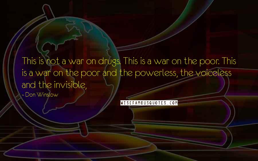 Don Winslow Quotes: This is not a war on drugs. This is a war on the poor. This is a war on the poor and the powerless, the voiceless and the invisible,