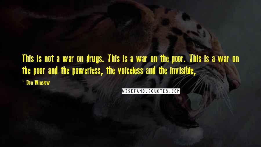 Don Winslow Quotes: This is not a war on drugs. This is a war on the poor. This is a war on the poor and the powerless, the voiceless and the invisible,