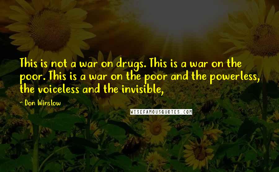 Don Winslow Quotes: This is not a war on drugs. This is a war on the poor. This is a war on the poor and the powerless, the voiceless and the invisible,