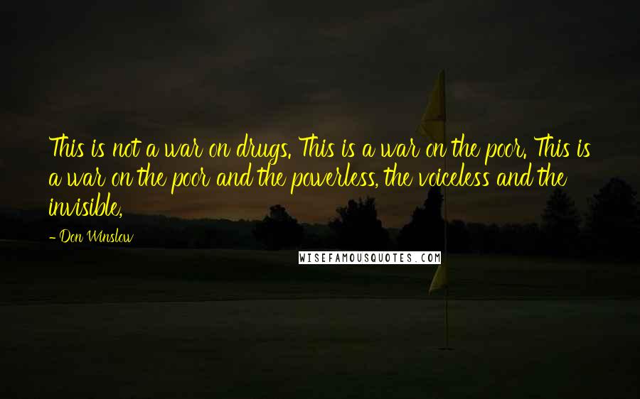 Don Winslow Quotes: This is not a war on drugs. This is a war on the poor. This is a war on the poor and the powerless, the voiceless and the invisible,