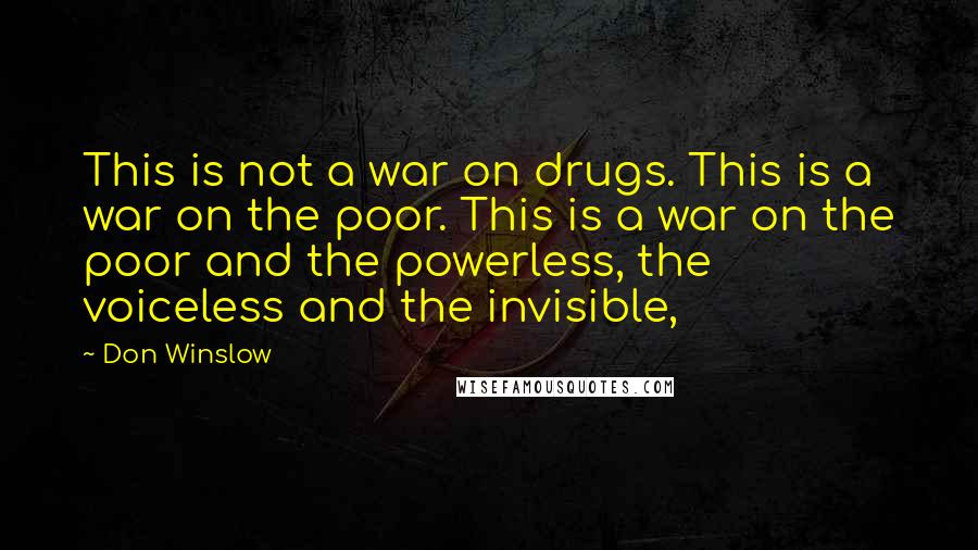 Don Winslow Quotes: This is not a war on drugs. This is a war on the poor. This is a war on the poor and the powerless, the voiceless and the invisible,