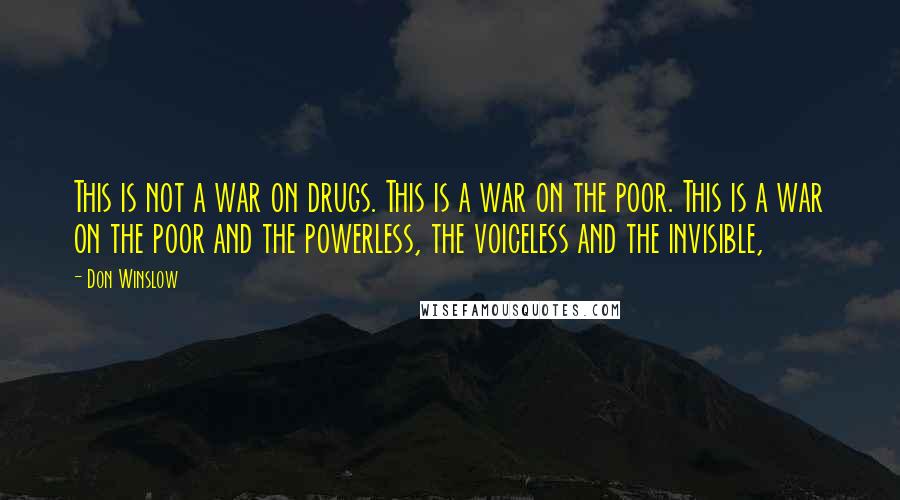 Don Winslow Quotes: This is not a war on drugs. This is a war on the poor. This is a war on the poor and the powerless, the voiceless and the invisible,