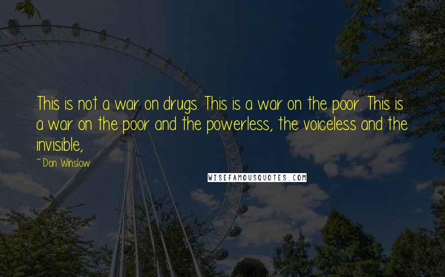 Don Winslow Quotes: This is not a war on drugs. This is a war on the poor. This is a war on the poor and the powerless, the voiceless and the invisible,