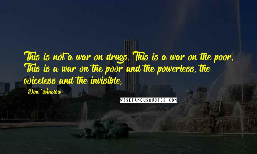 Don Winslow Quotes: This is not a war on drugs. This is a war on the poor. This is a war on the poor and the powerless, the voiceless and the invisible,