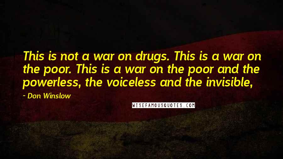Don Winslow Quotes: This is not a war on drugs. This is a war on the poor. This is a war on the poor and the powerless, the voiceless and the invisible,