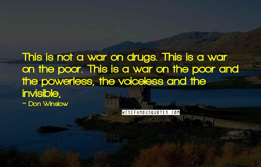 Don Winslow Quotes: This is not a war on drugs. This is a war on the poor. This is a war on the poor and the powerless, the voiceless and the invisible,