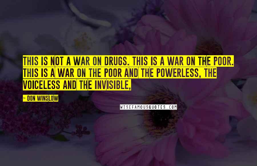 Don Winslow Quotes: This is not a war on drugs. This is a war on the poor. This is a war on the poor and the powerless, the voiceless and the invisible,