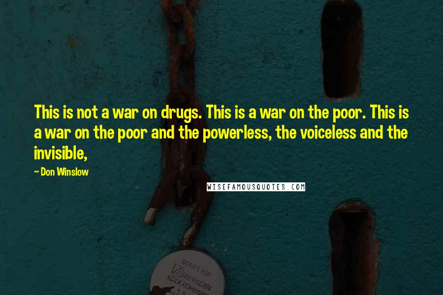 Don Winslow Quotes: This is not a war on drugs. This is a war on the poor. This is a war on the poor and the powerless, the voiceless and the invisible,