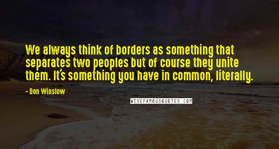 Don Winslow Quotes: We always think of borders as something that separates two peoples but of course they unite them. It's something you have in common, literally.