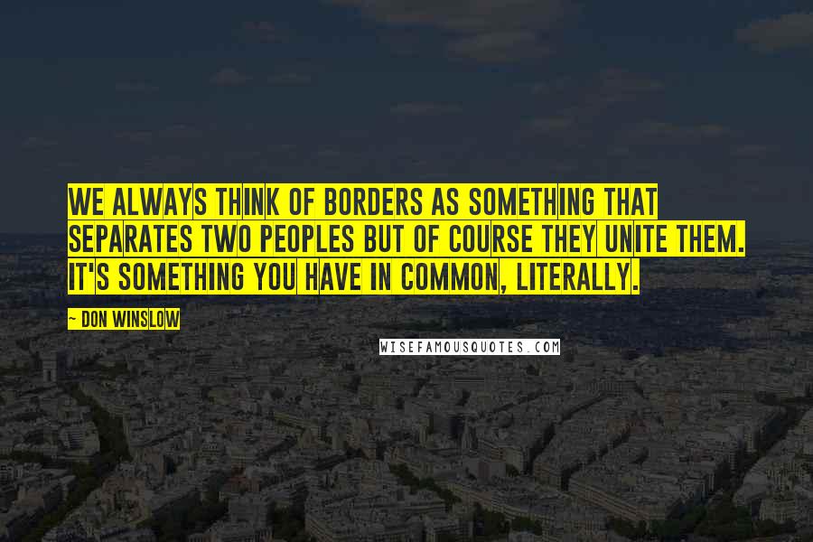 Don Winslow Quotes: We always think of borders as something that separates two peoples but of course they unite them. It's something you have in common, literally.