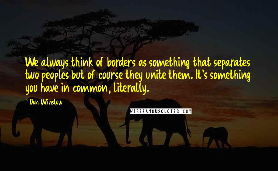 Don Winslow Quotes: We always think of borders as something that separates two peoples but of course they unite them. It's something you have in common, literally.