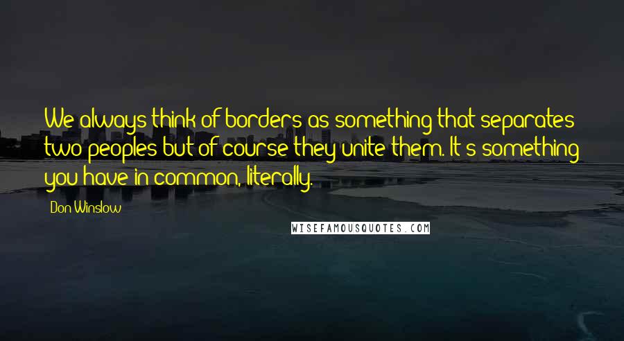 Don Winslow Quotes: We always think of borders as something that separates two peoples but of course they unite them. It's something you have in common, literally.