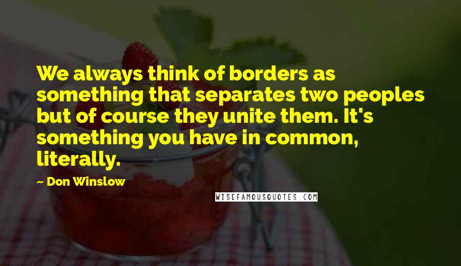 Don Winslow Quotes: We always think of borders as something that separates two peoples but of course they unite them. It's something you have in common, literally.