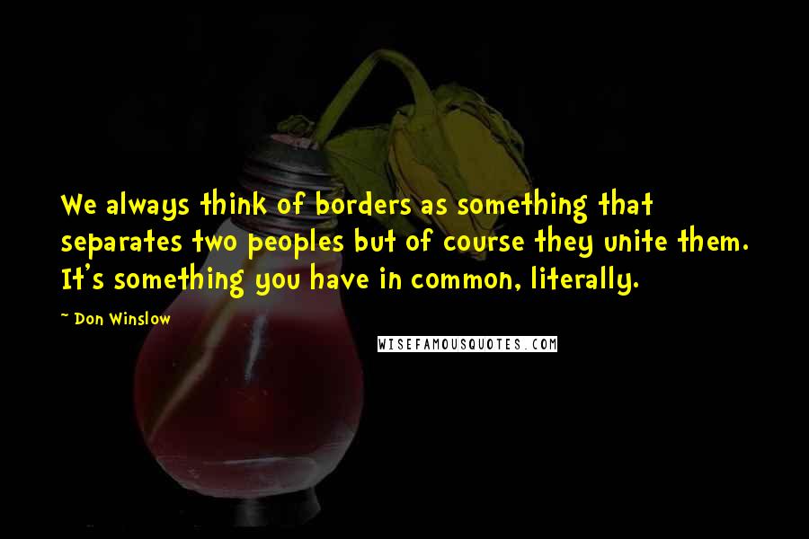 Don Winslow Quotes: We always think of borders as something that separates two peoples but of course they unite them. It's something you have in common, literally.