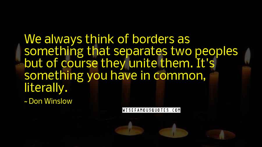 Don Winslow Quotes: We always think of borders as something that separates two peoples but of course they unite them. It's something you have in common, literally.