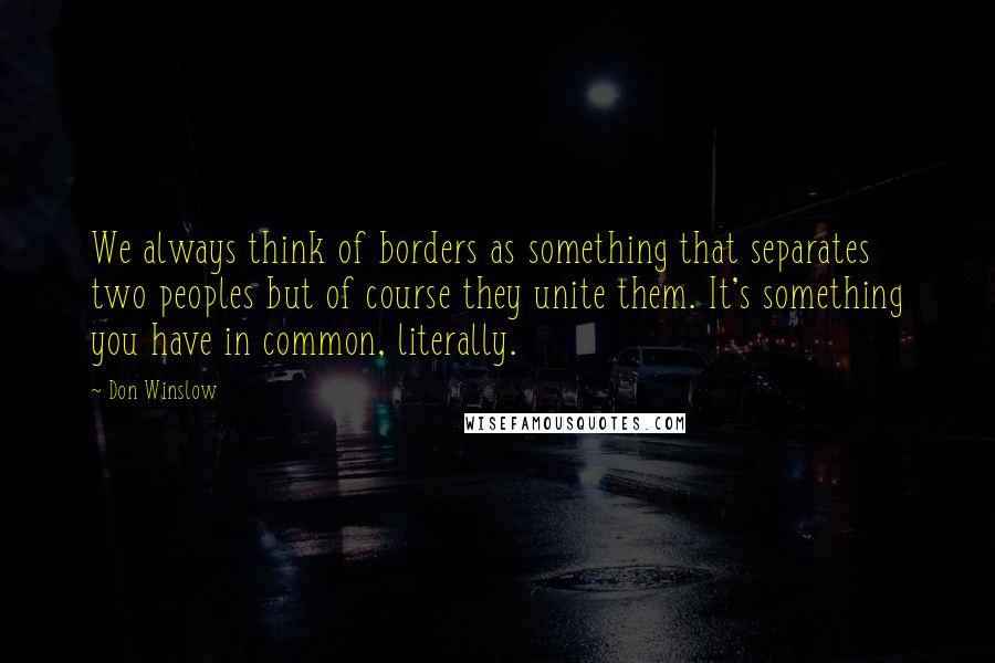 Don Winslow Quotes: We always think of borders as something that separates two peoples but of course they unite them. It's something you have in common, literally.