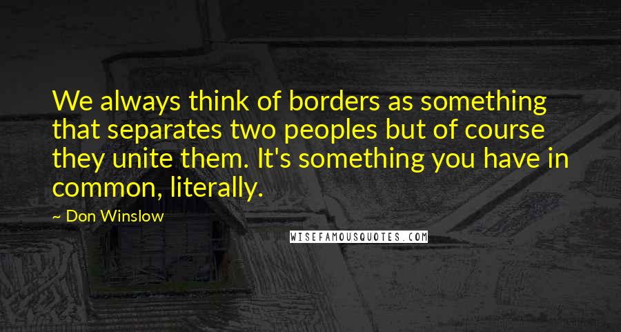 Don Winslow Quotes: We always think of borders as something that separates two peoples but of course they unite them. It's something you have in common, literally.