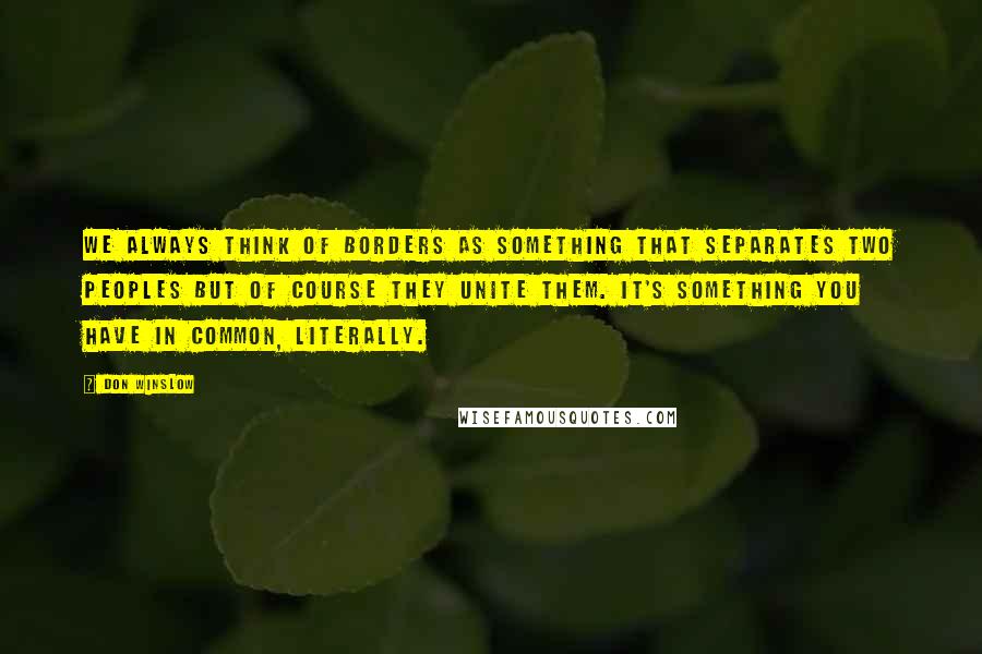 Don Winslow Quotes: We always think of borders as something that separates two peoples but of course they unite them. It's something you have in common, literally.