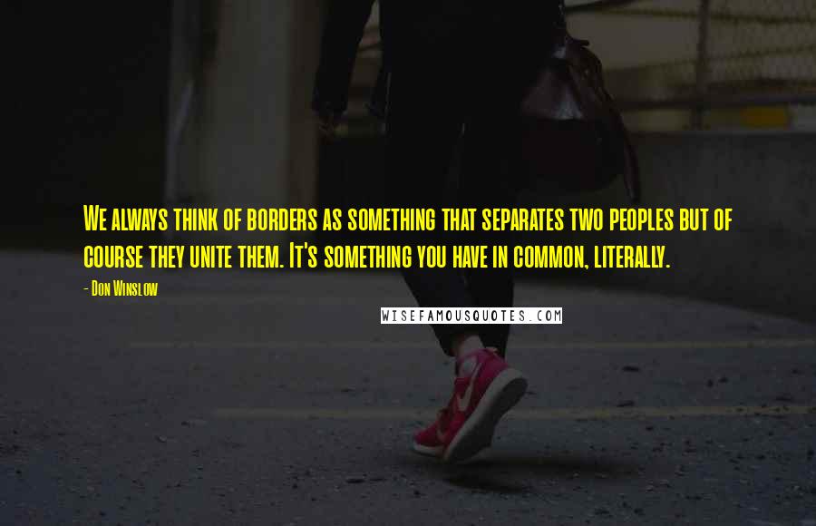 Don Winslow Quotes: We always think of borders as something that separates two peoples but of course they unite them. It's something you have in common, literally.