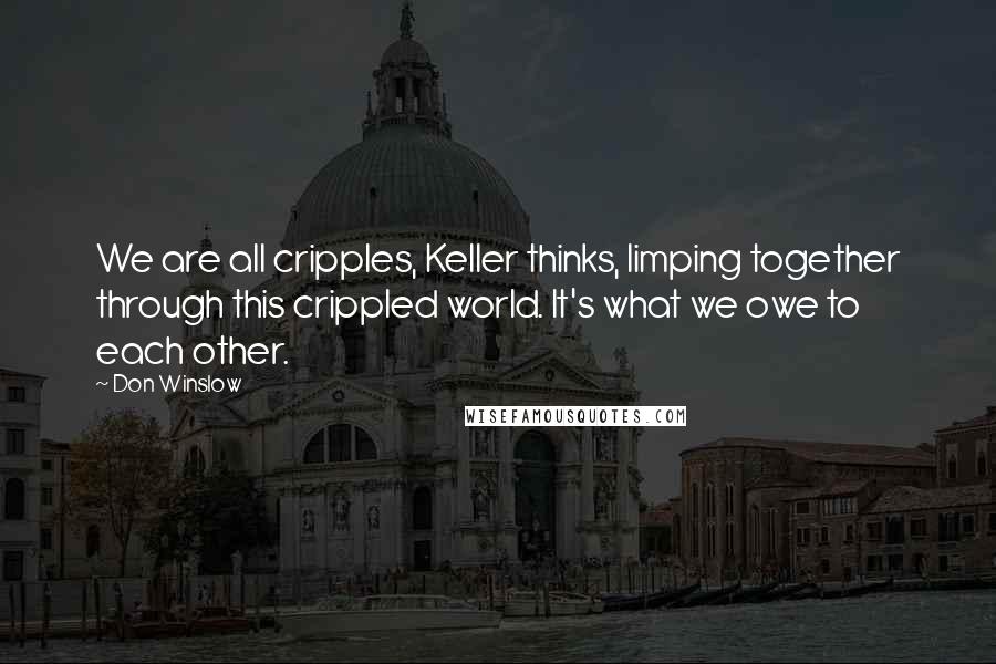 Don Winslow Quotes: We are all cripples, Keller thinks, limping together through this crippled world. It's what we owe to each other.