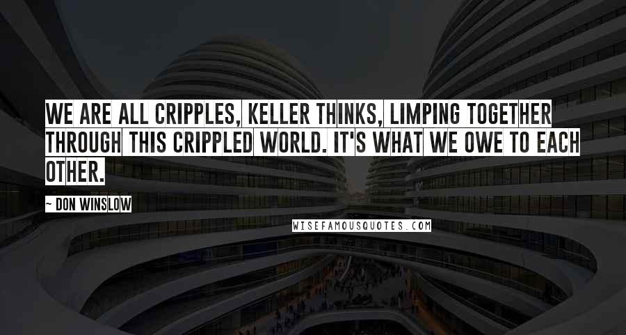 Don Winslow Quotes: We are all cripples, Keller thinks, limping together through this crippled world. It's what we owe to each other.