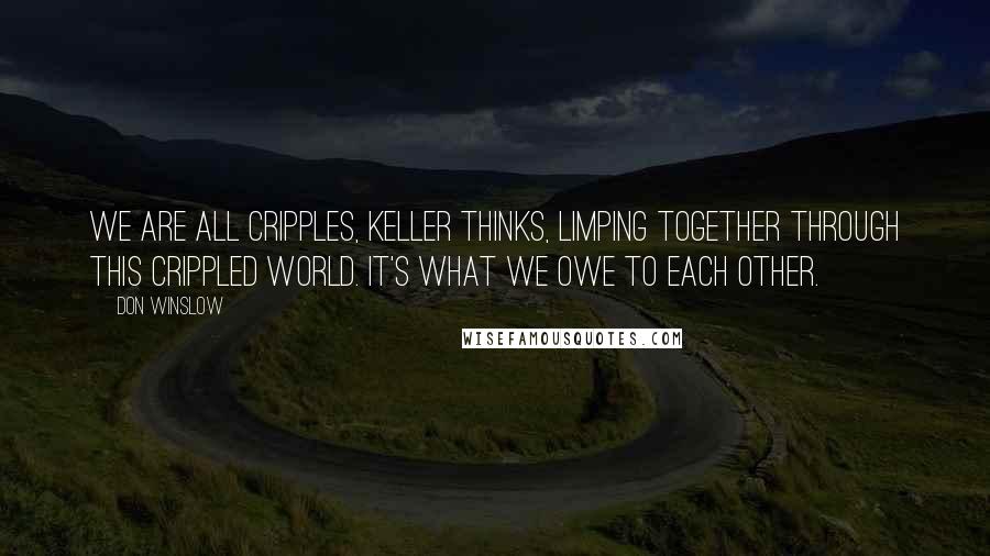 Don Winslow Quotes: We are all cripples, Keller thinks, limping together through this crippled world. It's what we owe to each other.