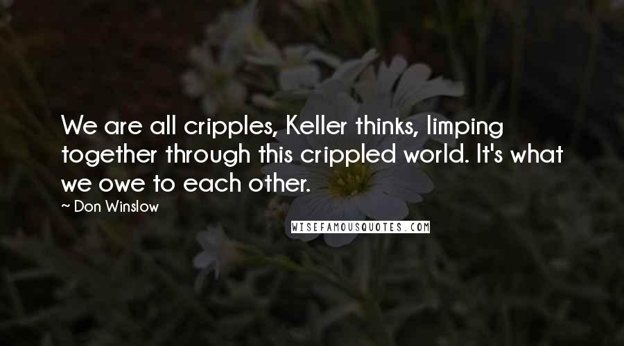 Don Winslow Quotes: We are all cripples, Keller thinks, limping together through this crippled world. It's what we owe to each other.