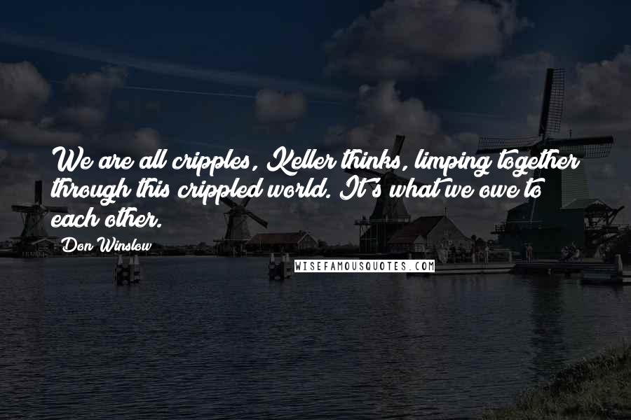 Don Winslow Quotes: We are all cripples, Keller thinks, limping together through this crippled world. It's what we owe to each other.