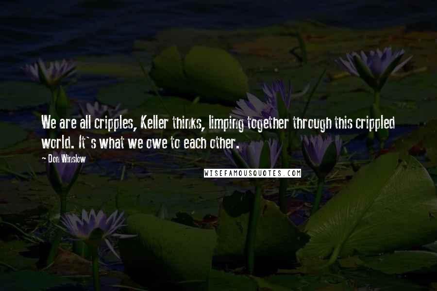 Don Winslow Quotes: We are all cripples, Keller thinks, limping together through this crippled world. It's what we owe to each other.