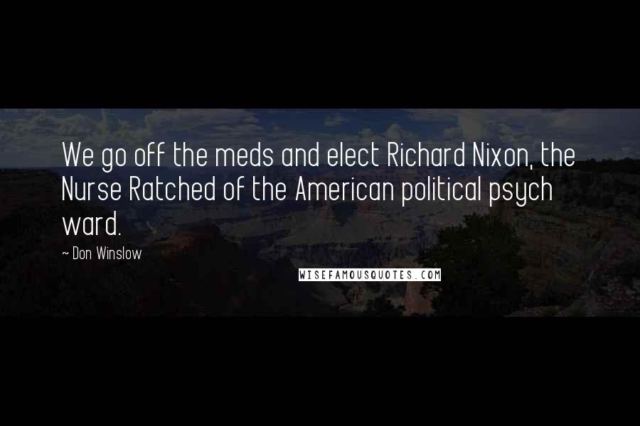 Don Winslow Quotes: We go off the meds and elect Richard Nixon, the Nurse Ratched of the American political psych ward.