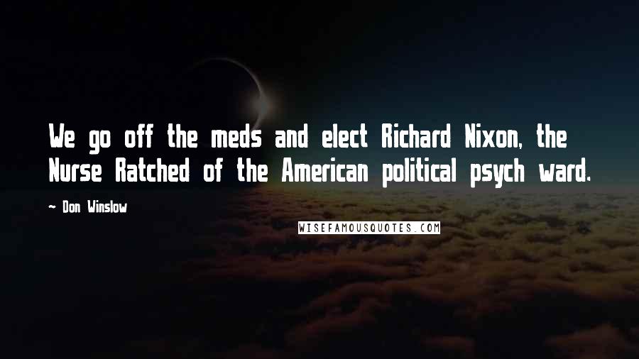 Don Winslow Quotes: We go off the meds and elect Richard Nixon, the Nurse Ratched of the American political psych ward.