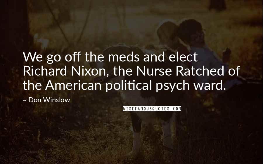 Don Winslow Quotes: We go off the meds and elect Richard Nixon, the Nurse Ratched of the American political psych ward.