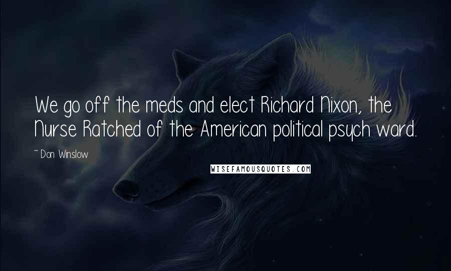 Don Winslow Quotes: We go off the meds and elect Richard Nixon, the Nurse Ratched of the American political psych ward.