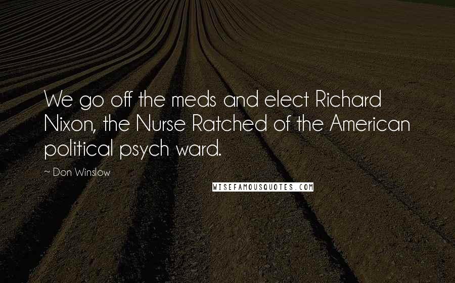 Don Winslow Quotes: We go off the meds and elect Richard Nixon, the Nurse Ratched of the American political psych ward.