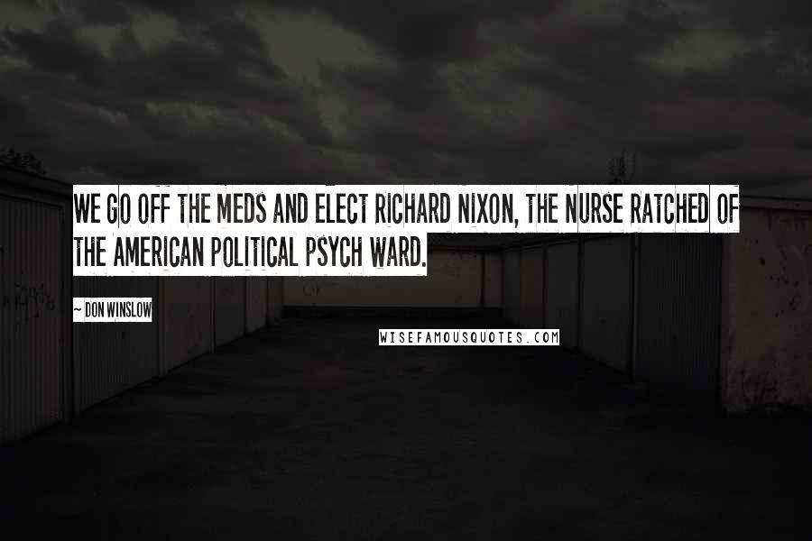 Don Winslow Quotes: We go off the meds and elect Richard Nixon, the Nurse Ratched of the American political psych ward.