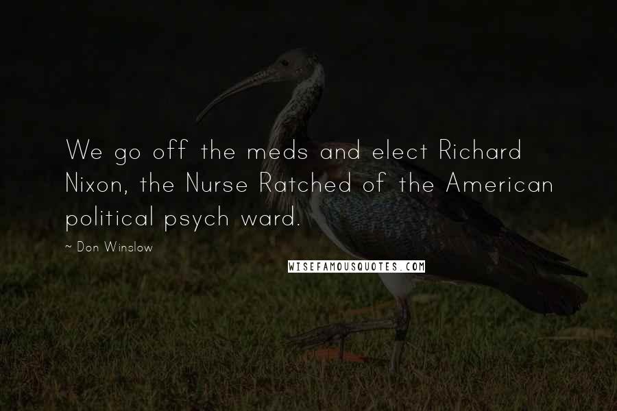 Don Winslow Quotes: We go off the meds and elect Richard Nixon, the Nurse Ratched of the American political psych ward.