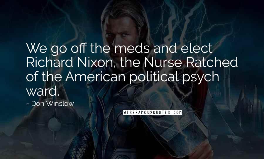 Don Winslow Quotes: We go off the meds and elect Richard Nixon, the Nurse Ratched of the American political psych ward.