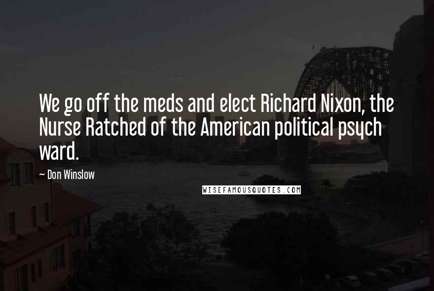 Don Winslow Quotes: We go off the meds and elect Richard Nixon, the Nurse Ratched of the American political psych ward.