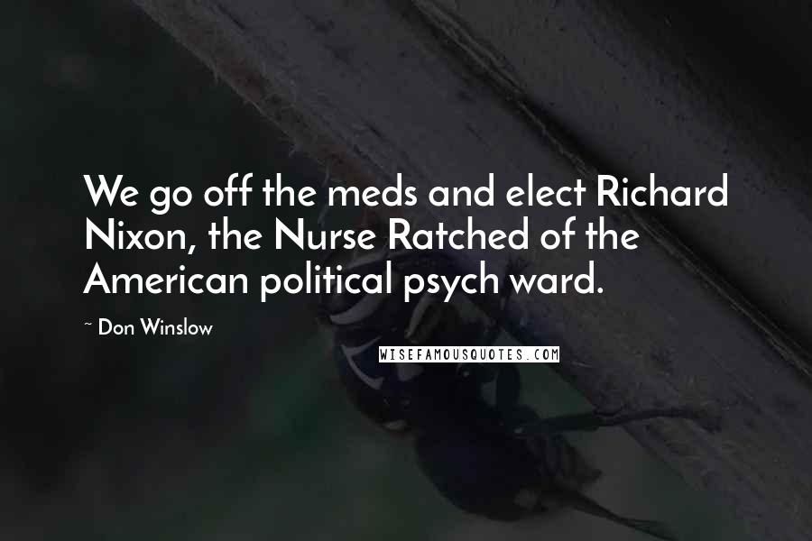 Don Winslow Quotes: We go off the meds and elect Richard Nixon, the Nurse Ratched of the American political psych ward.