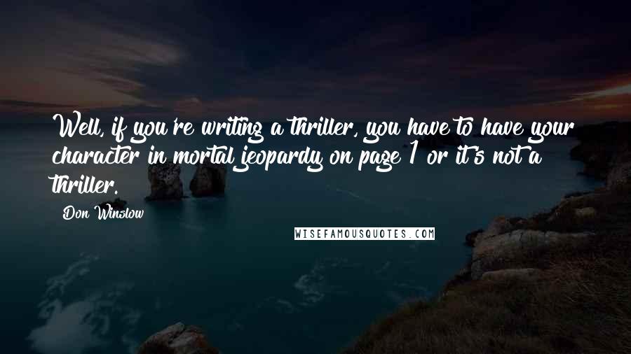 Don Winslow Quotes: Well, if you're writing a thriller, you have to have your character in mortal jeopardy on page 1 or it's not a thriller.