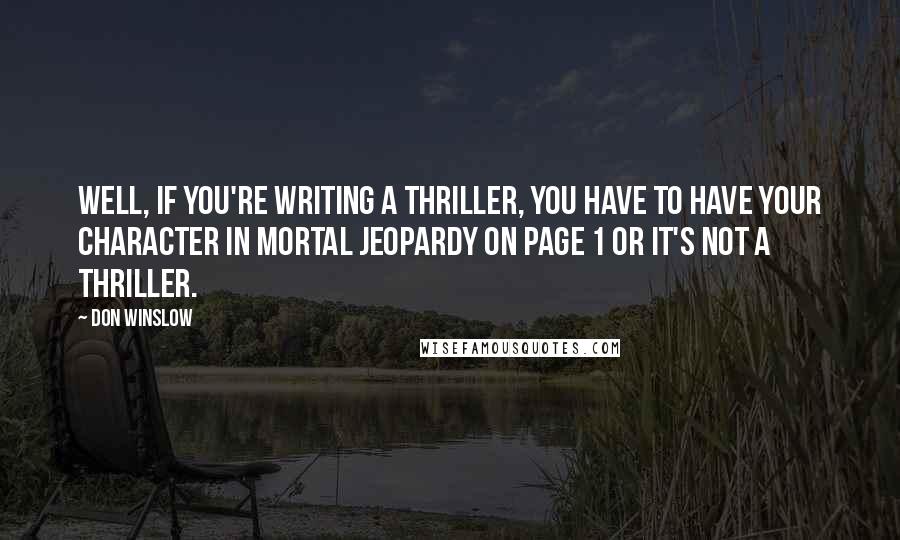 Don Winslow Quotes: Well, if you're writing a thriller, you have to have your character in mortal jeopardy on page 1 or it's not a thriller.