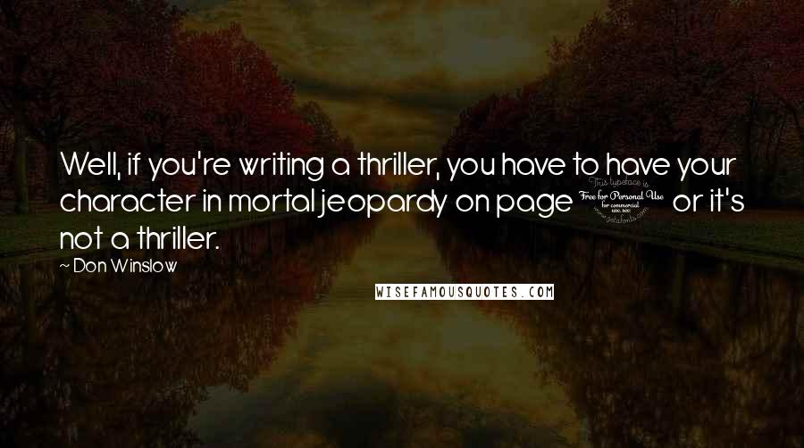 Don Winslow Quotes: Well, if you're writing a thriller, you have to have your character in mortal jeopardy on page 1 or it's not a thriller.