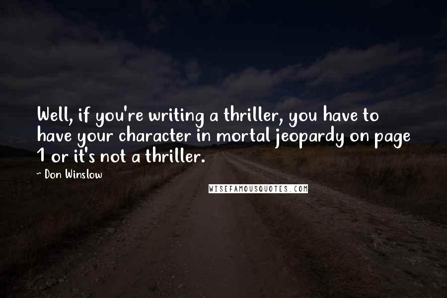 Don Winslow Quotes: Well, if you're writing a thriller, you have to have your character in mortal jeopardy on page 1 or it's not a thriller.