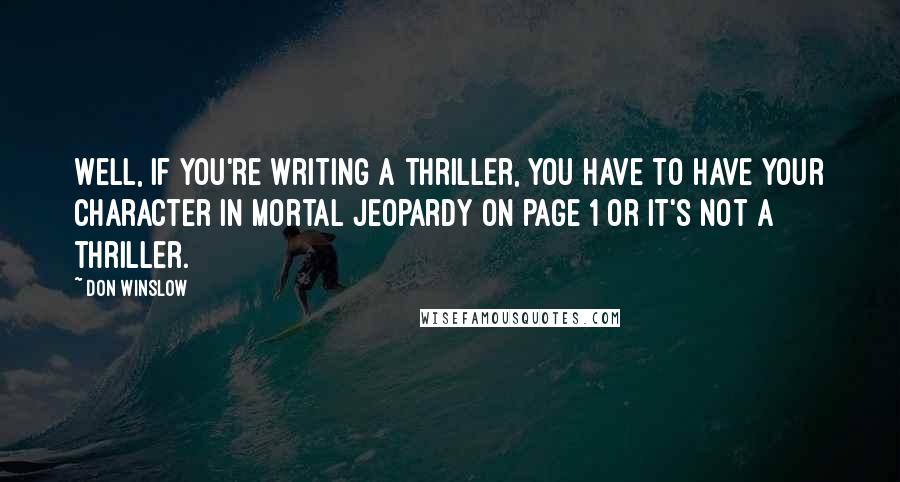 Don Winslow Quotes: Well, if you're writing a thriller, you have to have your character in mortal jeopardy on page 1 or it's not a thriller.