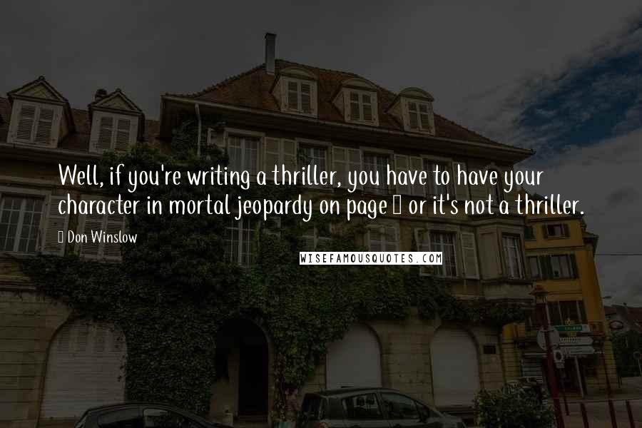 Don Winslow Quotes: Well, if you're writing a thriller, you have to have your character in mortal jeopardy on page 1 or it's not a thriller.