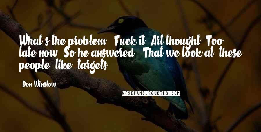 Don Winslow Quotes: What's the problem?" Fuck it, Art thought. Too late now. So he answered, "That we look at 'these people' like 'targets.